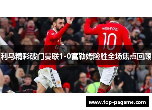 利马精彩破门曼联1-0富勒姆险胜全场焦点回顾 利马精彩破门曼联1-0富勒姆险胜全场焦点回顾