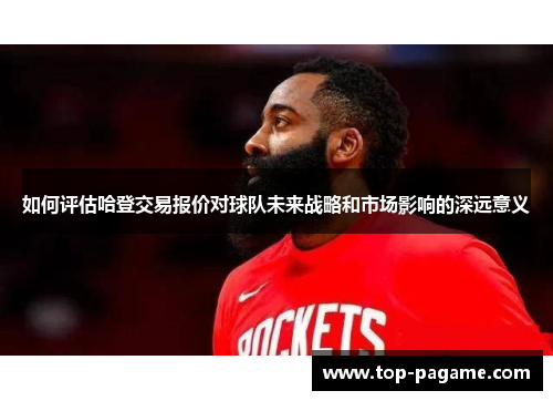 如何评估哈登交易报价对球队未来战略和市场影响的深远意义