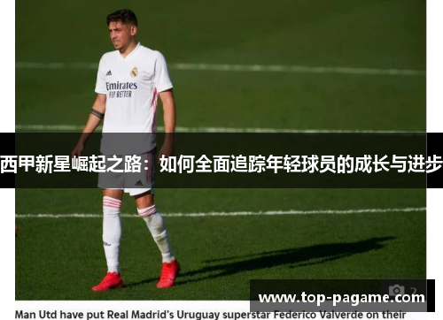 西甲新星崛起之路:如何全面追踪年轻球员的成长与进步 西甲新星崛起之路:如何全面追踪年轻球员的成长与进步