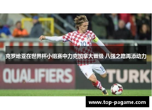 克罗地亚在世界杯小组赛中力克加拿大晋级 八强之路再添动力