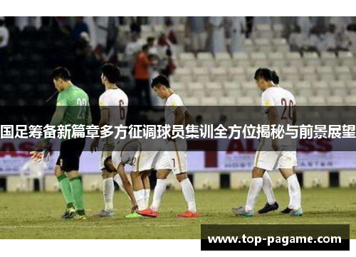 国足筹备新篇章多方征调球员集训全方位揭秘与前景展望 国足筹备新篇章多方征调球员集训全方位揭秘与前景展望