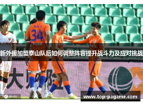 新外援加盟泰山队后如何调整阵容提升战斗力及应对挑战 新外援加盟泰山队后如何调整阵容提升战斗力及应对挑战
