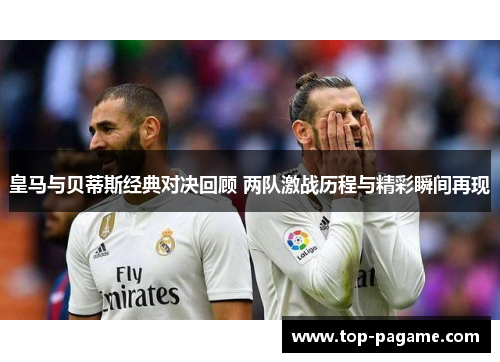 皇马与贝蒂斯经典对决回顾 两队激战历程与精彩瞬间再现