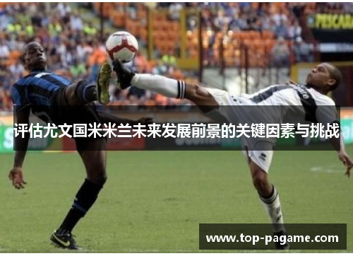 评估尤文国米米兰未来发展前景的关键因素与挑战