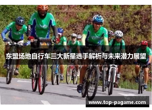 东盟场地自行车三大新星选手解析与未来潜力展望 东盟场地自行车三大新星选手解析与未来潜力展望