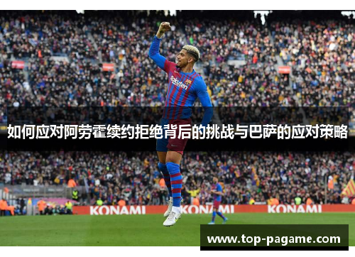 如何应对阿劳霍续约拒绝背后的挑战与巴萨的应对策略 如何应对阿劳霍续约拒绝背后的挑战与巴萨的应对策略