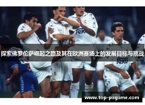 探索佛罗伦萨崛起之路及其在欧洲赛场上的发展目标与挑战 探索佛罗伦萨崛起之路及其在欧洲赛场上的发展目标与挑战