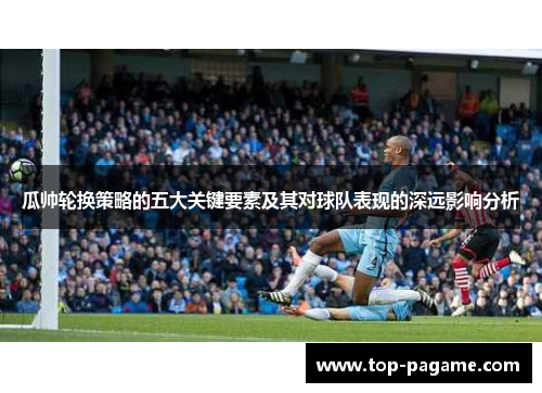 瓜帅轮换策略的五大关键要素及其对球队表现的深远影响分析