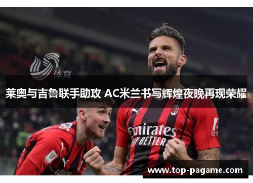 莱奥与吉鲁联手助攻 AC米兰书写辉煌夜晚再现荣耀 莱奥与吉鲁联手助攻 AC米兰书写辉煌夜晚再现荣耀
