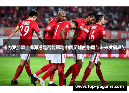 米内罗加盟上海海港是否能撼动中国足球的格局与未来发展趋势 米内罗加盟上海海港是否能撼动中国足球的格局与未来发展趋势