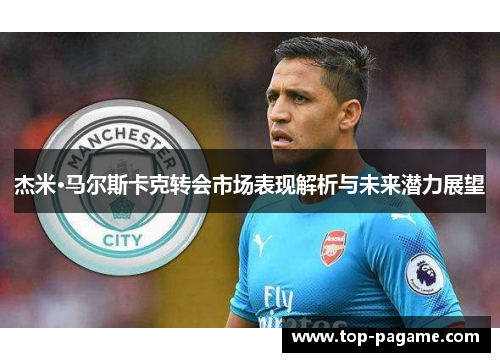 杰米·马尔斯卡克转会市场表现解析与未来潜力展望