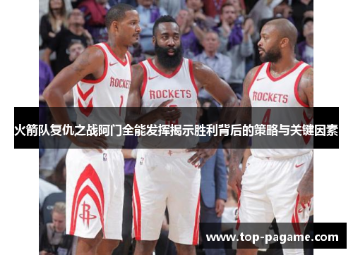 火箭队复仇之战阿门全能发挥揭示胜利背后的策略与关键因素