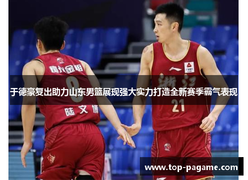 于德豪复出助力山东男篮展现强大实力打造全新赛季霸气表现