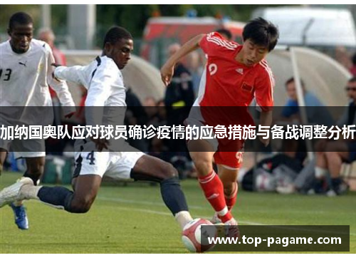 加纳国奥队应对球员确诊疫情的应急措施与备战调整分析