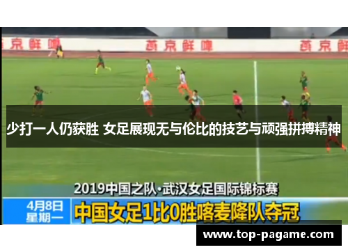 少打一人仍获胜 女足展现无与伦比的技艺与顽强拼搏精神 少打一人仍获胜 女足展现无与伦比的技艺与顽强拼搏精神