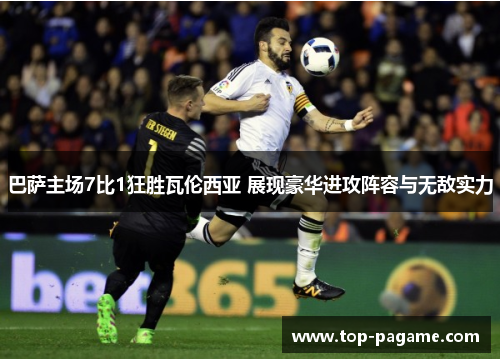 巴萨主场7比1狂胜瓦伦西亚 展现豪华进攻阵容与无敌实力