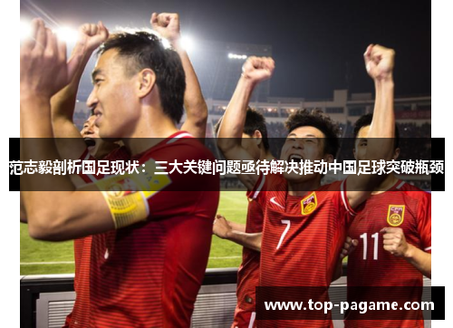 范志毅剖析国足现状：三大关键问题亟待解决推动中国足球突破瓶颈