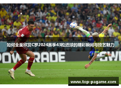 如何全面欣赏C罗2024赛季43粒进球的精彩瞬间与技艺魅力 如何全面欣赏C罗2024赛季43粒进球的精彩瞬间与技艺魅力