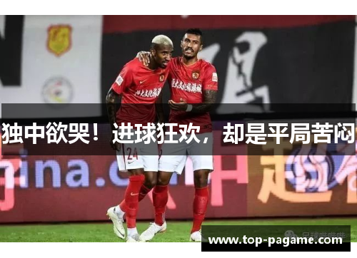 独中欲哭！进球狂欢，却是平局苦闷