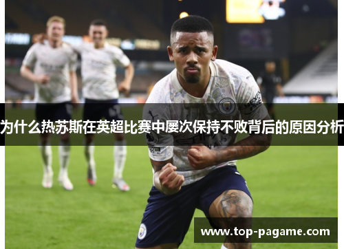 为什么热苏斯在英超比赛中屡次保持不败背后的原因分析 为什么热苏斯在英超比赛中屡次保持不败背后的原因分析