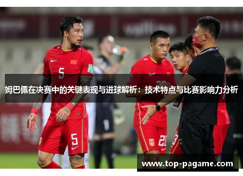 姆巴佩在决赛中的关键表现与进球解析：技术特点与比赛影响力分析
