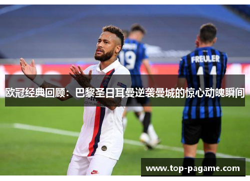 欧冠经典回顾:巴黎圣日耳曼逆袭曼城的惊心动魄瞬间 欧冠经典回顾:巴黎圣日耳曼逆袭曼城的惊心动魄瞬间