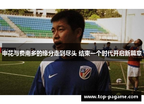 申花与费南多的缘分走到尽头 结束一个时代开启新篇章 申花与费南多的缘分走到尽头 结束一个时代开启新篇章