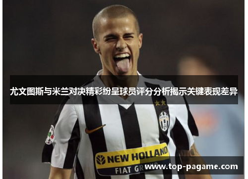 尤文图斯与米兰对决精彩纷呈球员评分分析揭示关键表现差异