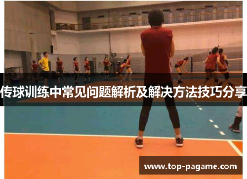 传球训练中常见问题解析及解决方法技巧分享 传球训练中常见问题解析及解决方法技巧分享