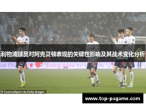 利物浦球员对阿克灵顿表现的关键性影响及其战术变化分析 利物浦球员对阿克灵顿表现的关键性影响及其战术变化分析