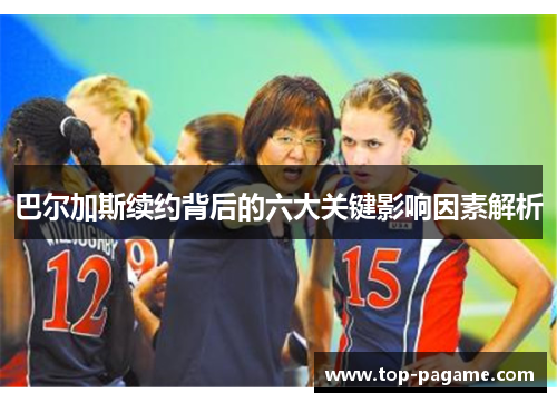 巴尔加斯续约背后的六大关键影响因素解析 巴尔加斯续约背后的六大关键影响因素解析
