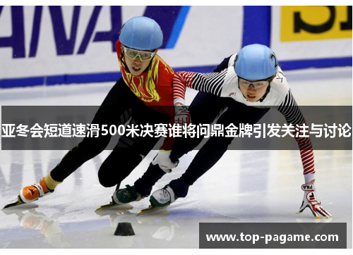 亚冬会短道速滑500米决赛谁将问鼎金牌引发关注与讨论 亚冬会短道速滑500米决赛谁将问鼎金牌引发关注与讨论