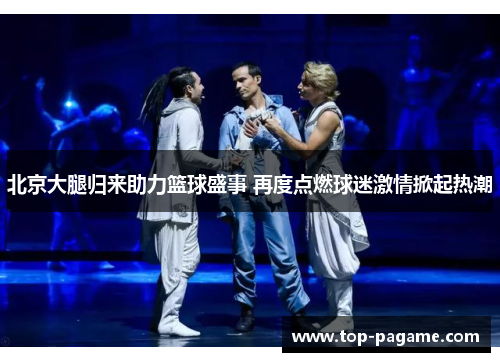 北京大腿归来助力篮球盛事 再度点燃球迷激情掀起热潮 北京大腿归来助力篮球盛事 再度点燃球迷激情掀起热潮
