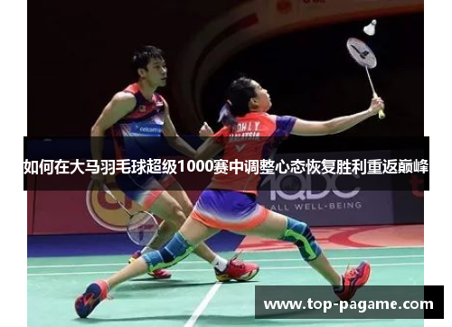 如何在大马羽毛球超级1000赛中调整心态恢复胜利重返巅峰 如何在大马羽毛球超级1000赛中调整心态恢复胜利重返巅峰