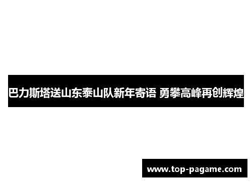 巴力斯塔送山东泰山队新年寄语 勇攀高峰再创辉煌 巴力斯塔送山东泰山队新年寄语 勇攀高峰再创辉煌