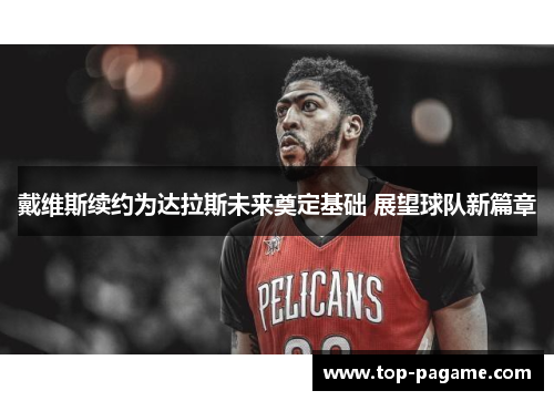 戴维斯续约为达拉斯未来奠定基础 展望球队新篇章 戴维斯续约为达拉斯未来奠定基础 展望球队新篇章