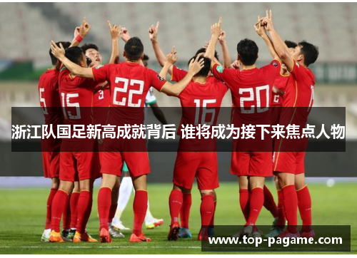 浙江队国足新高成就背后 谁将成为接下来焦点人物