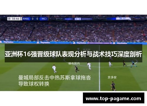 亚洲杯16强晋级球队表现分析与战术技巧深度剖析 亚洲杯16强晋级球队表现分析与战术技巧深度剖析