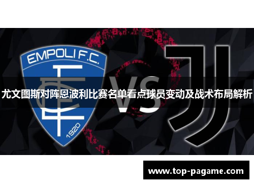 尤文图斯对阵恩波利比赛名单看点球员变动及战术布局解析 尤文图斯对阵恩波利比赛名单看点球员变动及战术布局解析