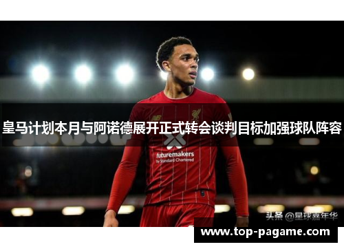 皇马计划本月与阿诺德展开正式转会谈判目标加强球队阵容 皇马计划本月与阿诺德展开正式转会谈判目标加强球队阵容