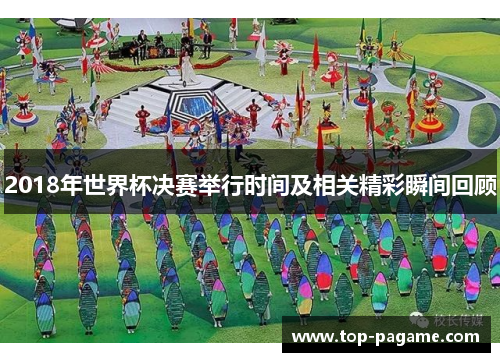 2018年世界杯决赛举行时间及相关精彩瞬间回顾 2018年世界杯决赛举行时间及相关精彩瞬间回顾