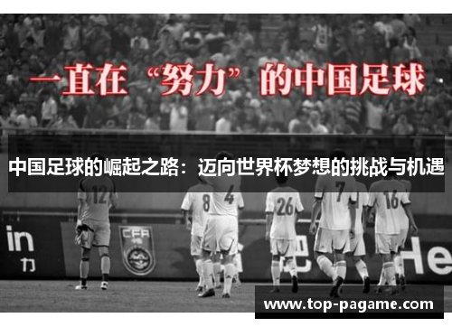 中国足球的崛起之路:迈向世界杯梦想的挑战与机遇 中国足球的崛起之路:迈向世界杯梦想的挑战与机遇