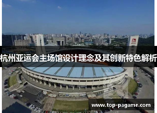 杭州亚运会主场馆设计理念及其创新特色解析 杭州亚运会主场馆设计理念及其创新特色解析