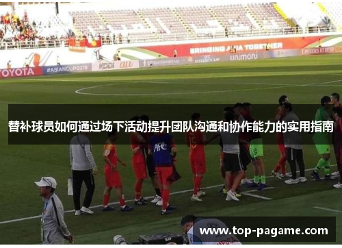 替补球员如何通过场下活动提升团队沟通和协作能力的实用指南 替补球员如何通过场下活动提升团队沟通和协作能力的实用指南