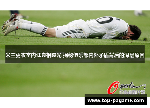 米兰更衣室内讧真相曝光 揭秘俱乐部内外矛盾背后的深层原因