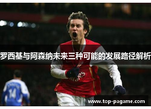 罗西基与阿森纳未来三种可能的发展路径解析 罗西基与阿森纳未来三种可能的发展路径解析