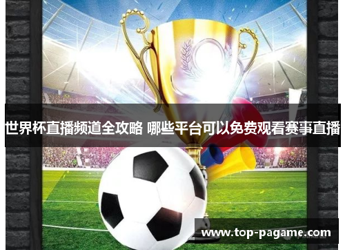 世界杯直播频道全攻略 哪些平台可以免费观看赛事直播