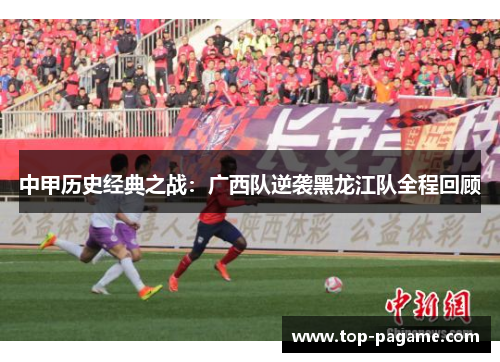 中甲历史经典之战:广西队逆袭黑龙江队全程回顾 中甲历史经典之战:广西队逆袭黑龙江队全程回顾