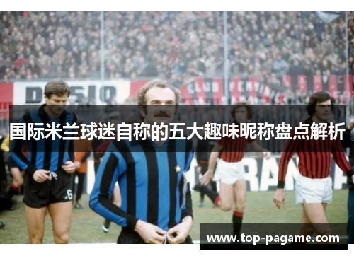 国际米兰球迷自称的五大趣味昵称盘点解析