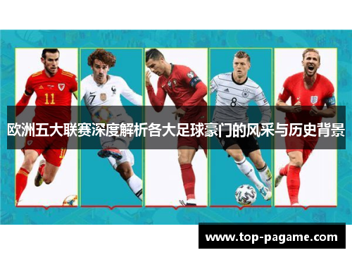 欧洲五大联赛深度解析各大足球豪门的风采与历史背景 欧洲五大联赛深度解析各大足球豪门的风采与历史背景